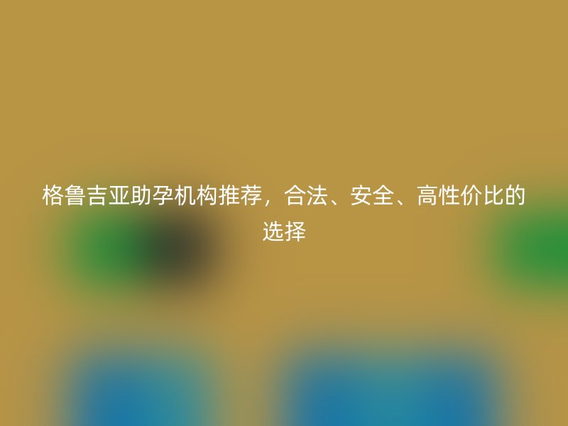 格鲁吉亚助孕机构推荐，合法、安全、高性价比的选择