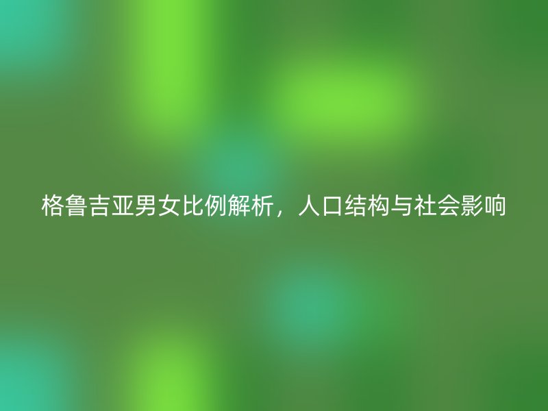格鲁吉亚男女比例解析，人口结构与社会影响