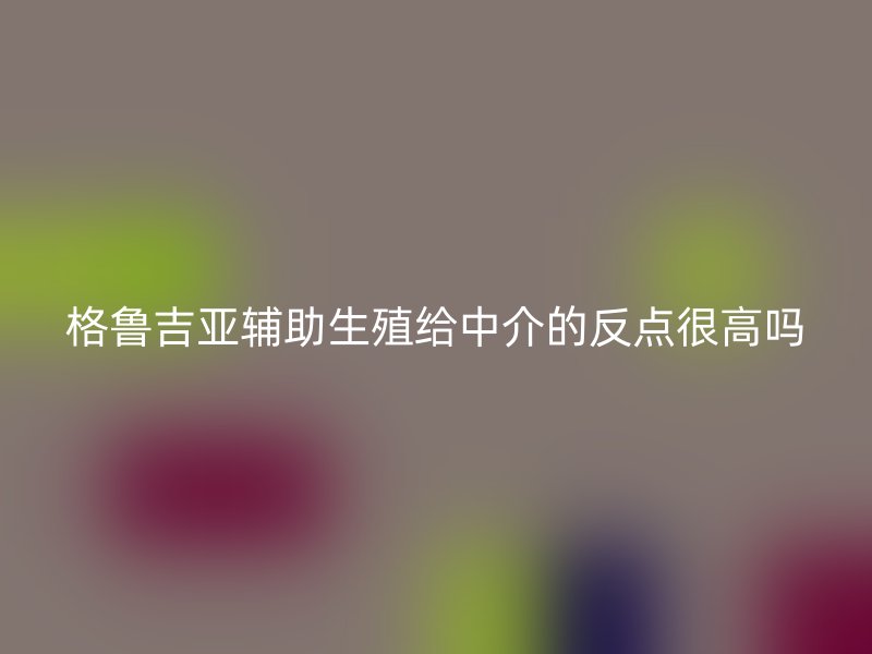 格鲁吉亚辅助生殖给中介的反点很高吗
