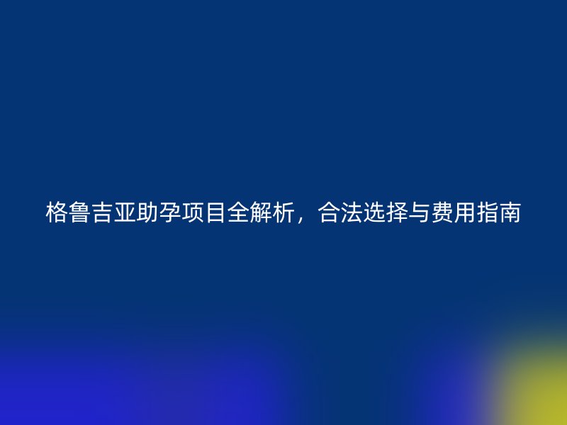格鲁吉亚助孕项目全解析，合法选择与费用指南