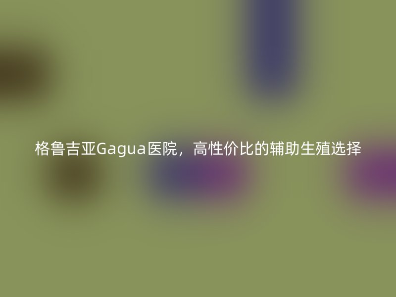 格鲁吉亚Gagua医院，高性价比的辅助生殖选择