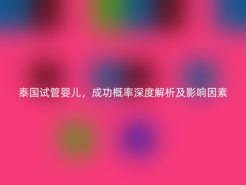 泰国试管婴儿,成功概率深度解析及影响因素