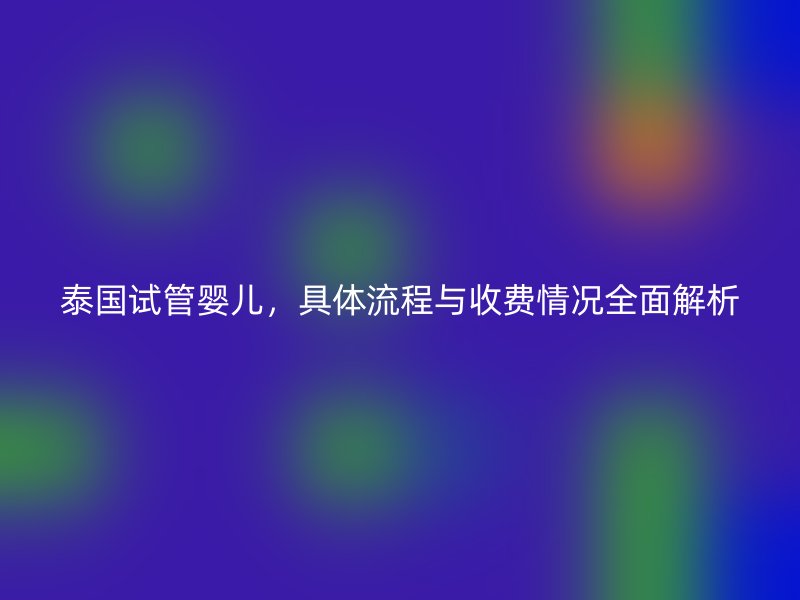 泰国试管婴儿，具体流程与收费情况全面解析