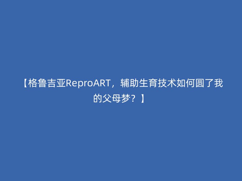 【格鲁吉亚ReproART，辅助生育技术如何圆了我的父母梦？】
