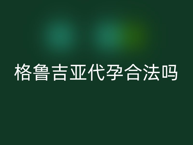 格鲁吉亚代孕合法吗
