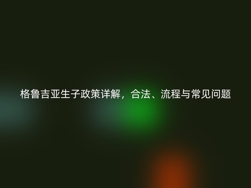 格鲁吉亚生子政策详解，合法、流程与常见问题
