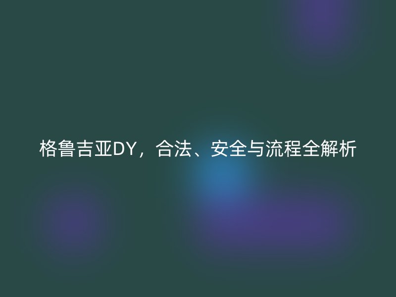 格鲁吉亚DY，合法、安全与流程全解析