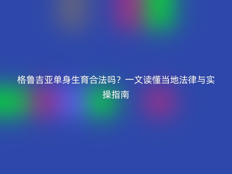 格鲁吉亚单身生育合法吗？一文读懂当地法律与实操指南