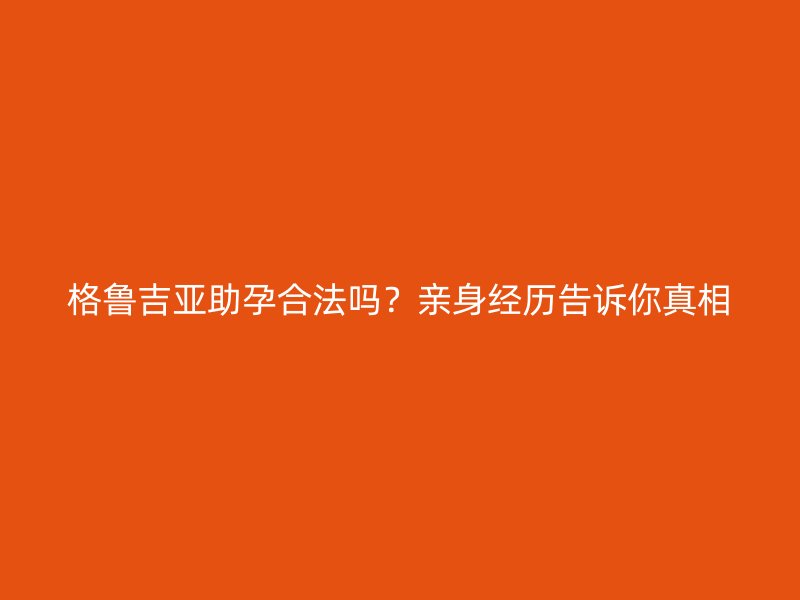 格鲁吉亚助孕合法吗？亲身经历告诉你真相