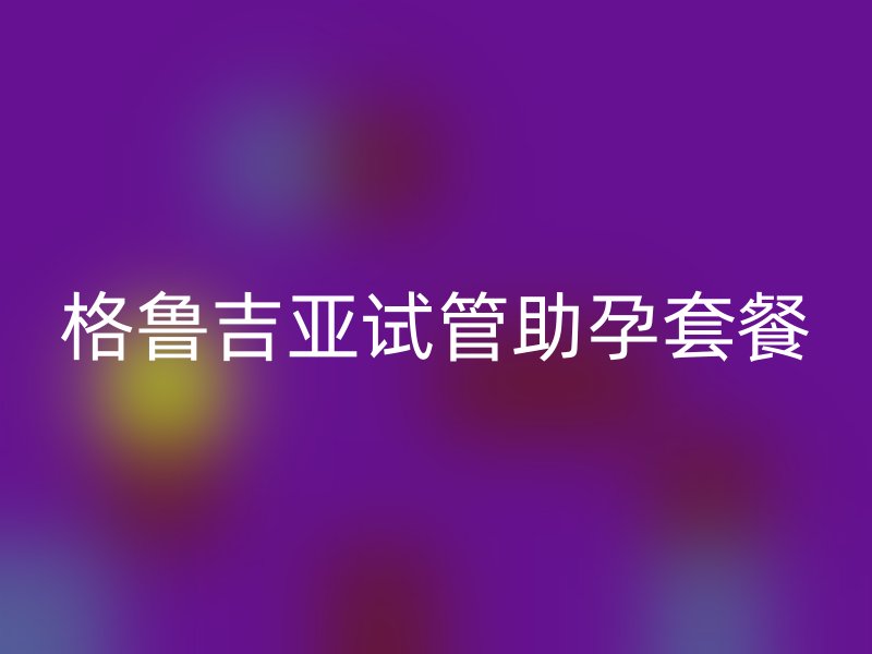 格鲁吉亚试管助孕套餐