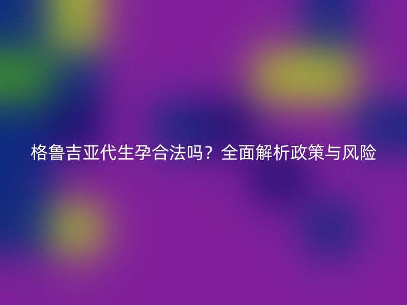 格鲁吉亚代生孕合法吗？全面解析政策与风险