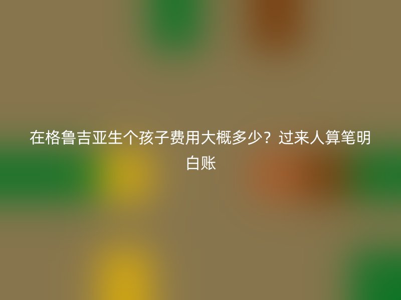 在格鲁吉亚生个孩子费用大概多少？过来人算笔明白账