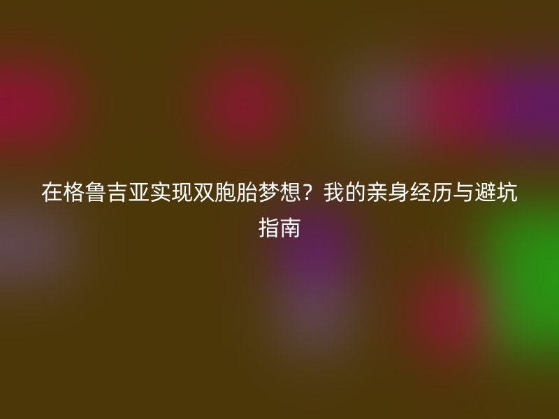 在格鲁吉亚实现双胞胎梦想？我的亲身经历与避坑指南