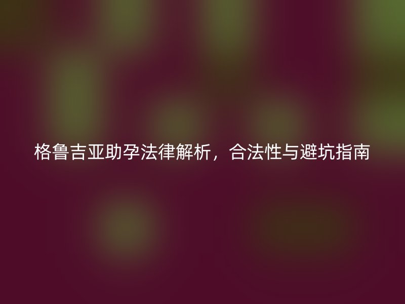 格鲁吉亚助孕法律解析，合法性与避坑指南