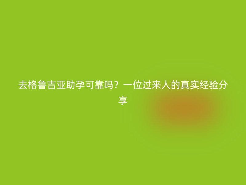 去格鲁吉亚助孕可靠吗？一位过来人的真实经验分享