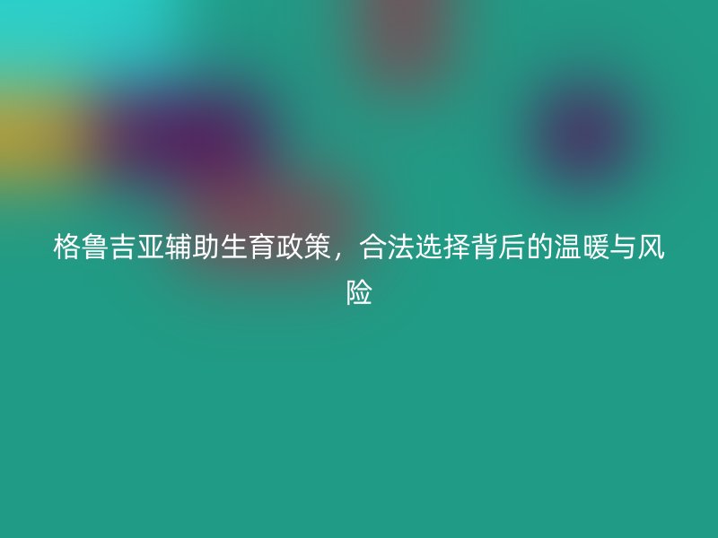 格鲁吉亚辅助生育政策，合法选择背后的温暖与风险
