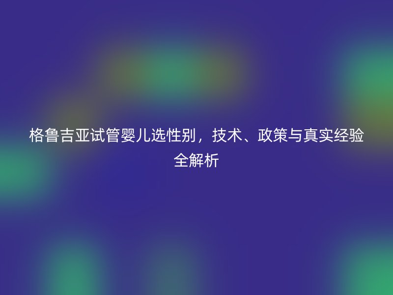格鲁吉亚试管婴儿选性别，技术、政策与真实经验全解析