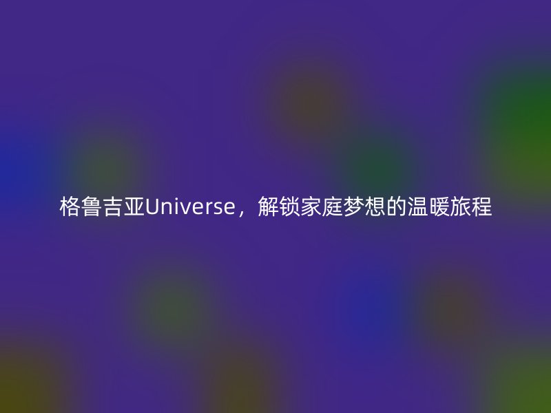 格鲁吉亚Universe，解锁家庭梦想的温暖旅程