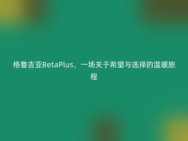 格鲁吉亚BetaPlus，一场关于希望与选择的温暖旅程