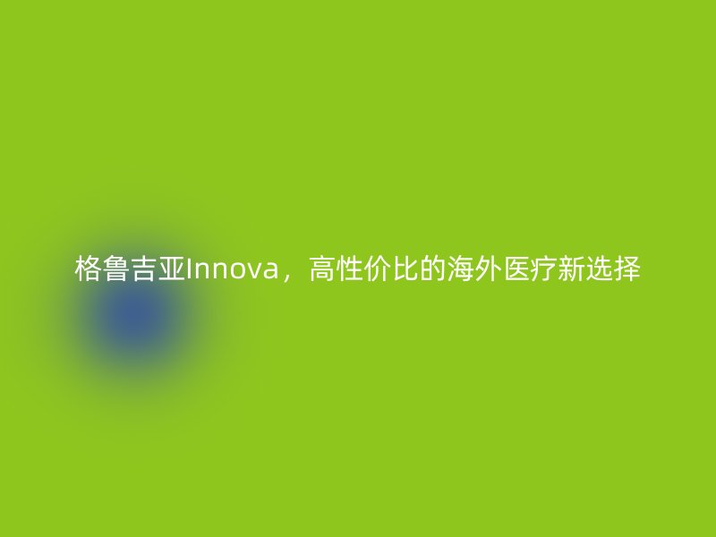 格鲁吉亚Innova，高性价比的海外医疗新选择