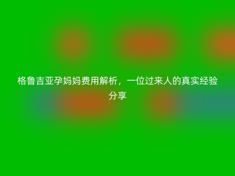 格鲁吉亚孕妈妈费用解析，一位过来人的真实经验分享