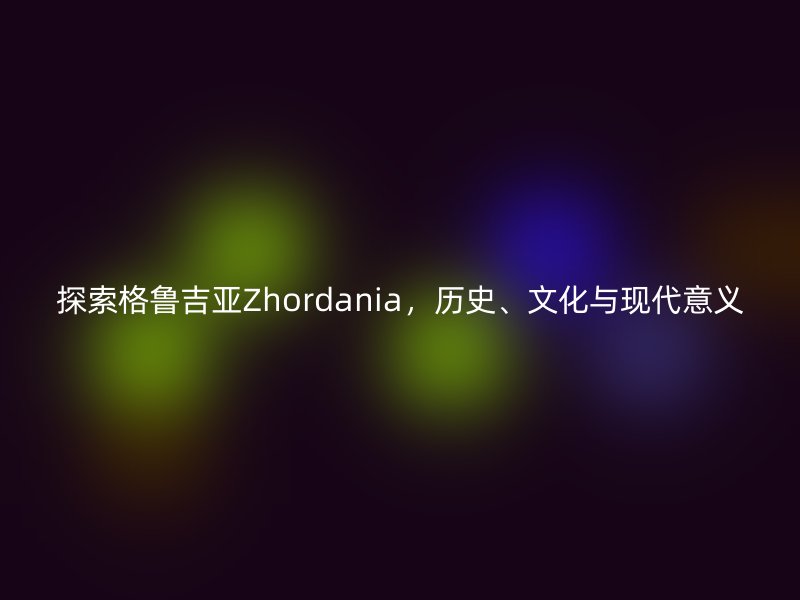 探索格鲁吉亚Zhordania，历史、文化与现代意义