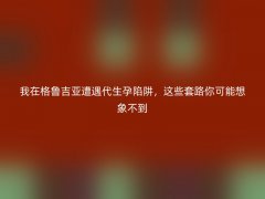 我在格鲁吉亚遭遇代生孕陷阱，这些套路你可能想象不到