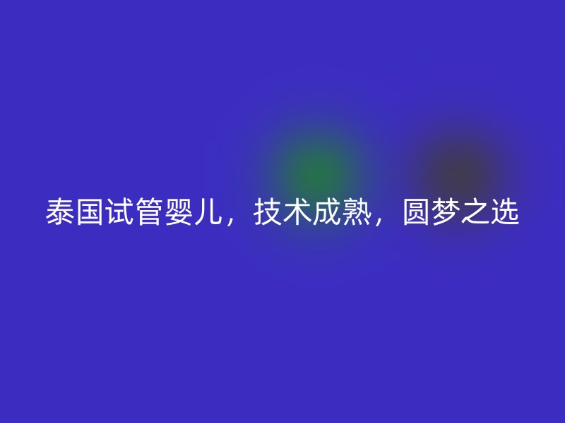 泰国试管婴儿，技术成熟，圆梦之选