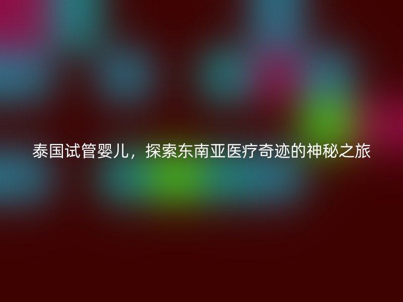 泰国试管婴儿，探索东南亚医疗奇迹的神秘之旅