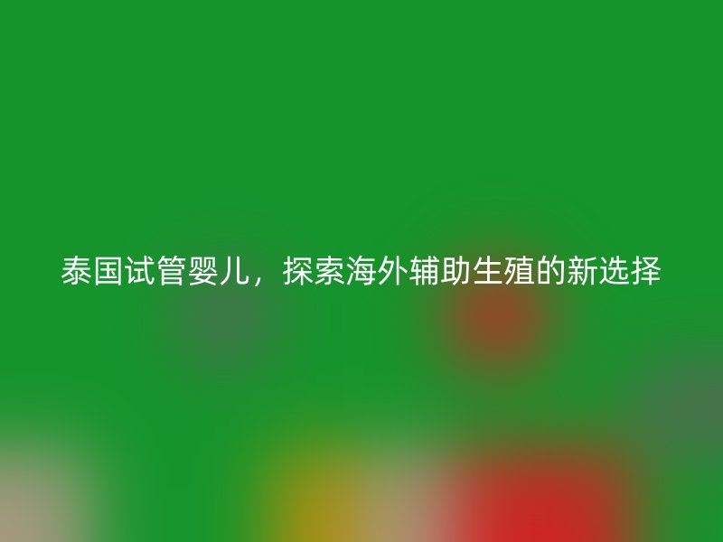 泰国试管婴儿，探索海外辅助生殖的新选择