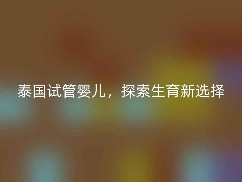 泰国试管婴儿，探索生育新选择