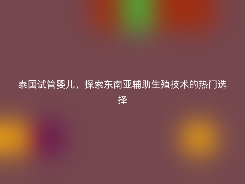 泰国试管婴儿，探索东南亚辅助生殖技术的热门选择