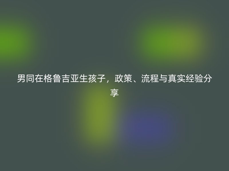 男同在格鲁吉亚生孩子，政策、流程与真实经验分享
