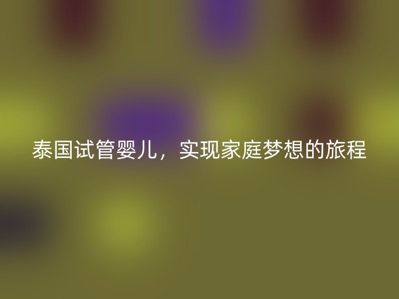 泰国试管婴儿，实现家庭梦想的旅程