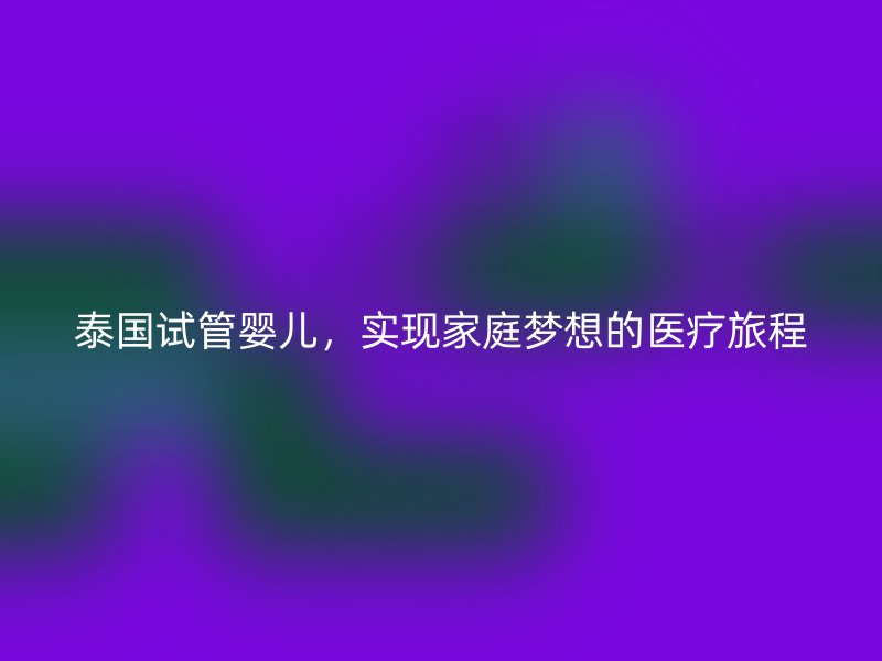 泰国试管婴儿，实现家庭梦想的医疗旅程