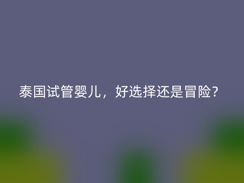 泰国试管婴儿，好选择还是冒险？