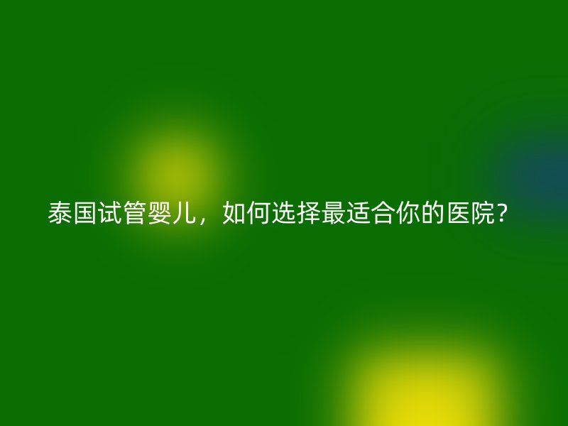 泰国试管婴儿，如何选择最适合你的医院？