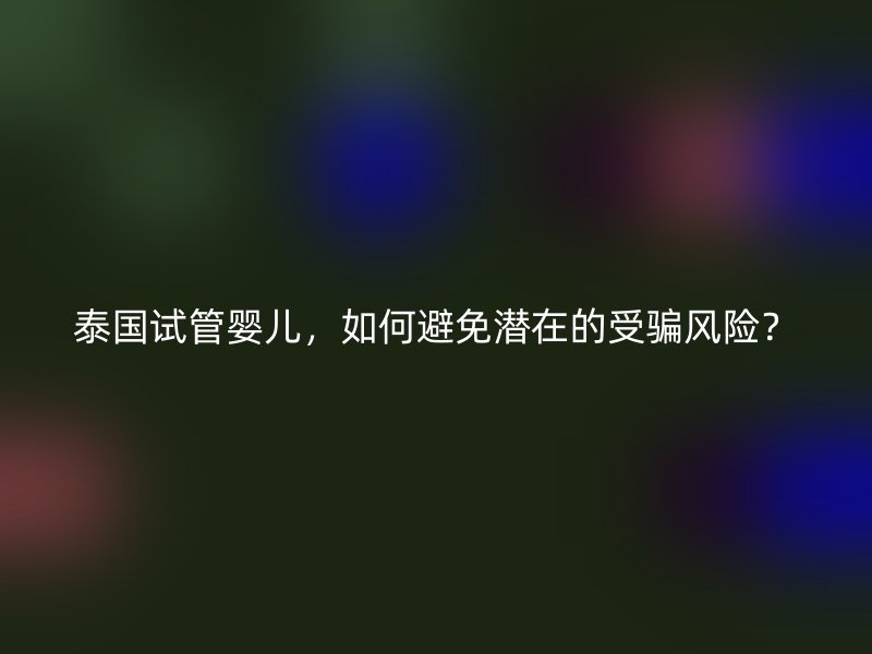 泰国试管婴儿，如何避免潜在的受骗风险？