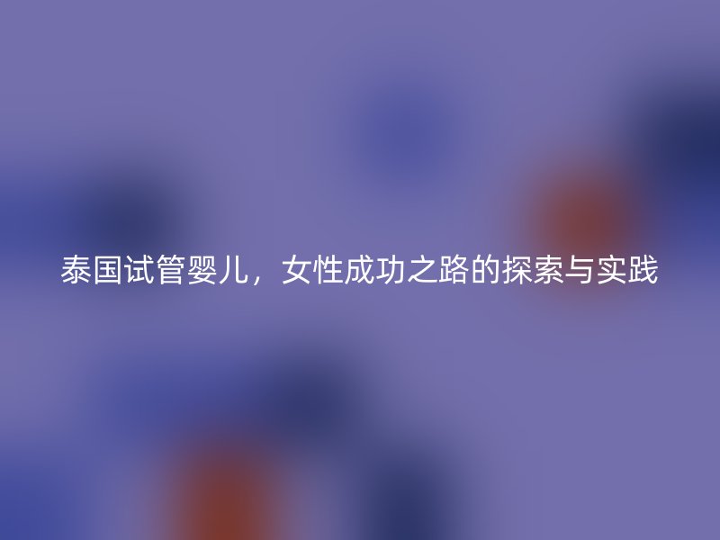 泰国试管婴儿，女性成功之路的探索与实践