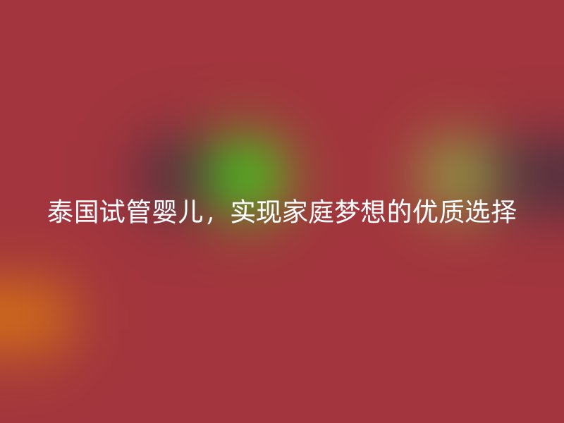 泰国试管婴儿，实现家庭梦想的优质选择