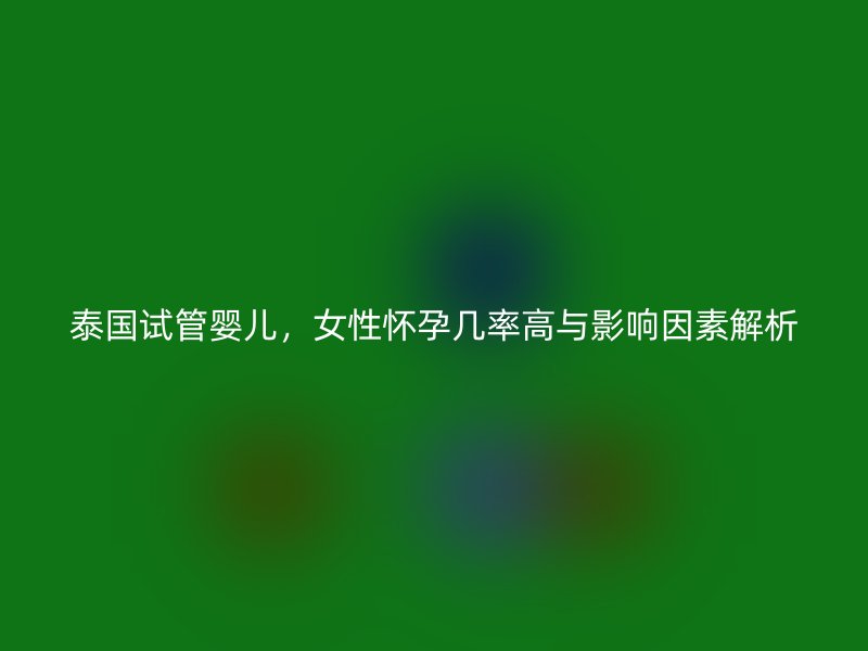 泰国试管婴儿，女性怀孕几率高与影响因素解析