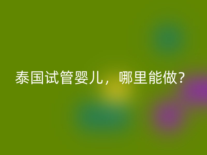 泰国试管婴儿，哪里能做？