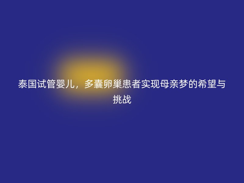 泰国试管婴儿，多囊卵巢患者实现母亲梦的希望与挑战