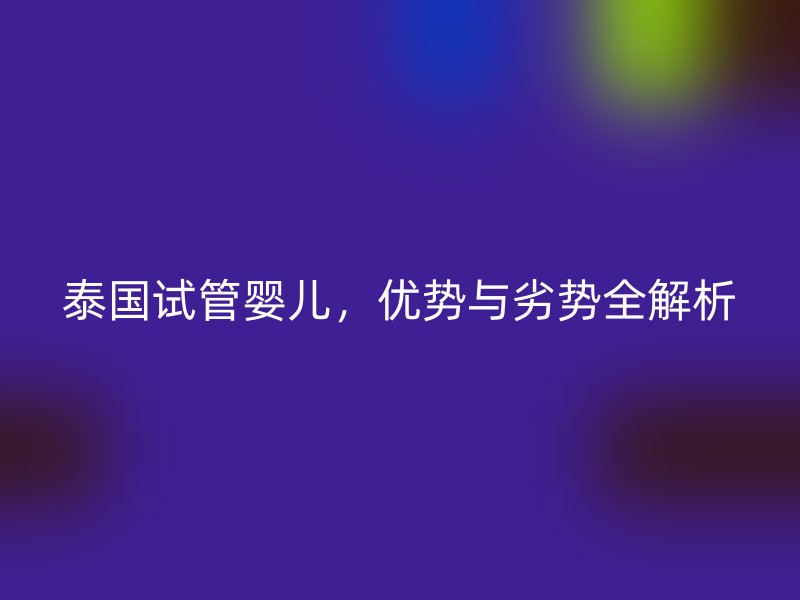 泰国试管婴儿，优势与劣势全解析