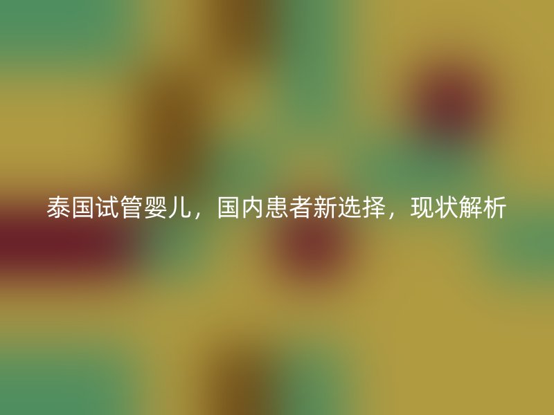 泰国试管婴儿，国内患者新选择，现状解析