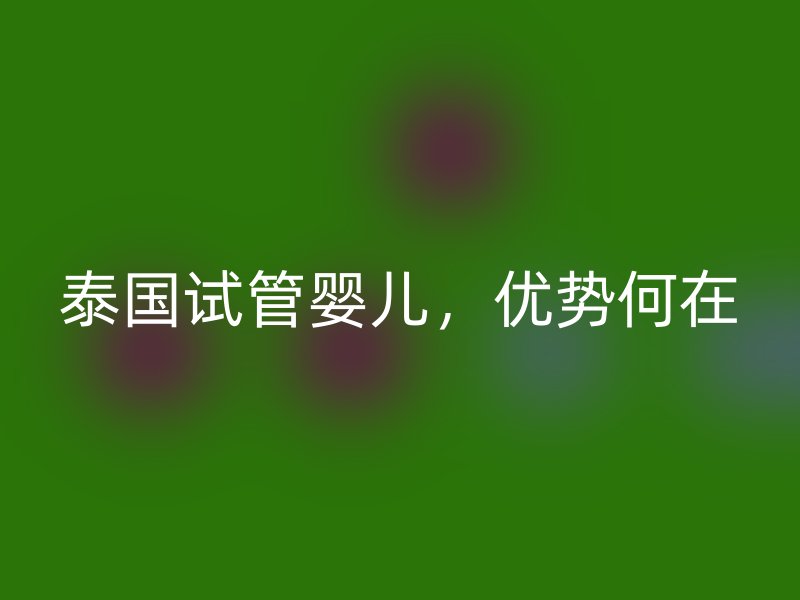 泰国试管婴儿，优势何在