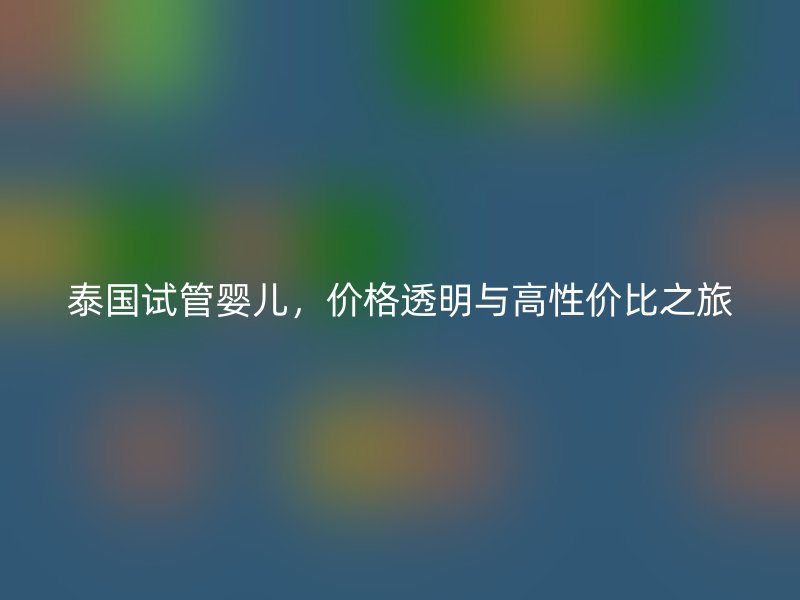 泰国试管婴儿，价格透明与高性价比之旅