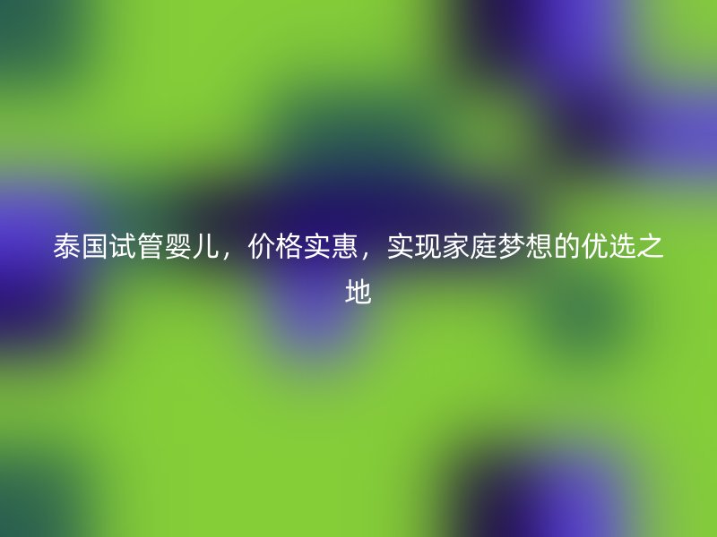 泰国试管婴儿，价格实惠，实现家庭梦想的优选之地