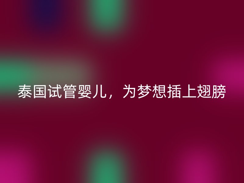 泰国试管婴儿，为梦想插上翅膀