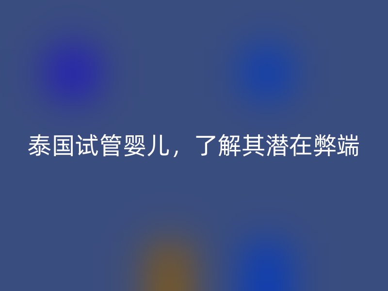 泰国试管婴儿，了解其潜在弊端